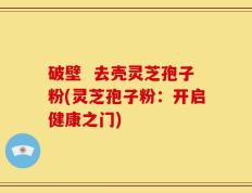 破壁  去壳灵芝孢子粉(灵芝孢子粉：开启健康之门)