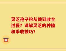 灵芝孢子粉从栽到收全过程？详解灵芝的种植和采收技巧？