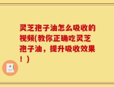 灵芝孢子油怎么吸收的视频(教你正确吃灵芝孢子油，提升吸收效果！)