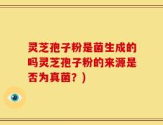 灵芝孢子粉是菌生成的吗灵芝孢子粉的来源是否为真菌？)