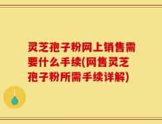 灵芝孢子粉网上销售需要什么手续(网售灵芝孢子粉所需手续详解)