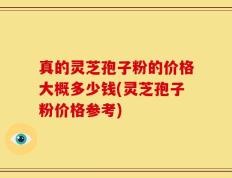 真的灵芝孢子粉的价格大概多少钱(灵芝孢子粉价格参考)
