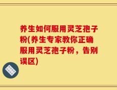 养生如何服用灵芝孢子粉(养生专家教你正确服用灵芝孢子粉，告别误区)