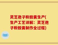 灵芝孢子粉胶囊生产(生产工艺详解：灵芝孢子粉胶囊制作全过程)