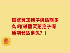 破壁灵芝孢子保质期多久啊(破壁灵芝孢子保质期长达多久？)