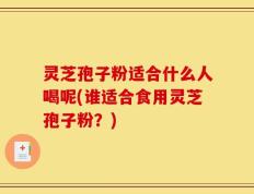 灵芝孢子粉适合什么人喝呢(谁适合食用灵芝孢子粉？)