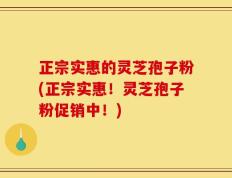 正宗实惠的灵芝孢子粉(正宗实惠！灵芝孢子粉促销中！)