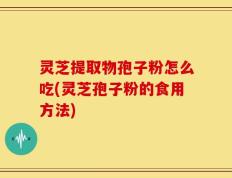 灵芝提取物孢子粉怎么吃(灵芝孢子粉的食用方法)