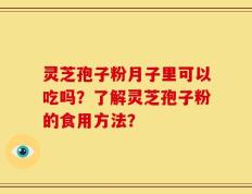 灵芝孢子粉月子里可以吃吗？了解灵芝孢子粉的食用方法？