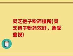 灵芝孢子粉药植所(灵芝孢子粉药效好，备受重视)