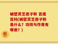 破壁灵芝孢子粉 百度百科(破壁灵芝孢子粉是什么？功效与作用有哪些？)