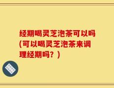 经期喝灵芝泡茶可以吗(可以喝灵芝泡茶来调理经期吗？)