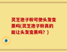 灵芝孢子粉可使头发变黑吗(灵芝孢子粉真的能让头发变黑吗？)