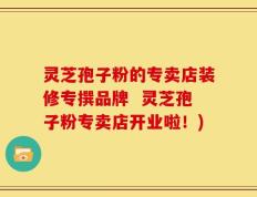 灵芝孢子粉的专卖店装修专撰品牌  灵芝孢子粉专卖店开业啦！)