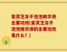 紫灵芝冻干泡泡精华液主要功效(紫灵芝冻干泡泡精华液的主要功效是什么？)