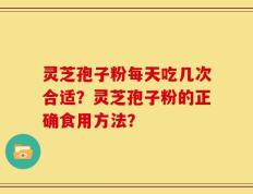 灵芝孢子粉每天吃几次合适？灵芝孢子粉的正确食用方法？