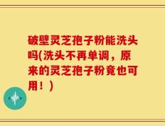 破壁灵芝孢子粉能洗头吗(洗头不再单调，原来的灵芝孢子粉竟也可用！)