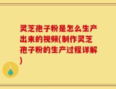 灵芝孢子粉是怎么生产出来的视频(制作灵芝孢子粉的生产过程详解)