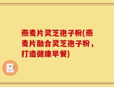 燕麦片灵芝孢子粉(燕麦片融合灵芝孢子粉，打造健康早餐)