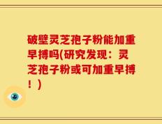 破壁灵芝孢子粉能加重早搏吗(研究发现：灵芝孢子粉或可加重早搏！)