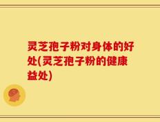 灵芝孢子粉对身体的好处(灵芝孢子粉的健康益处)