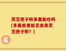 灵芝孢子粉多囊能吃吗(多囊患者能否食用灵芝孢子粉？)