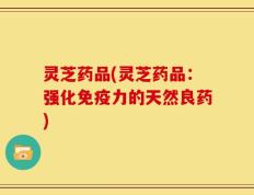 灵芝药品(灵芝药品：强化免疫力的天然良药)