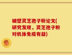 破壁灵芝孢子粉论文(研究发现，灵芝孢子粉对机体免疫有益)