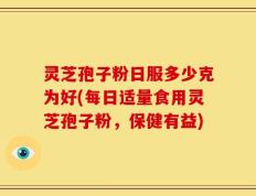 灵芝孢子粉日服多少克为好(每日适量食用灵芝孢子粉，保健有益)