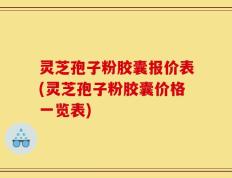 灵芝孢子粉胶囊报价表(灵芝孢子粉胶囊价格一览表)