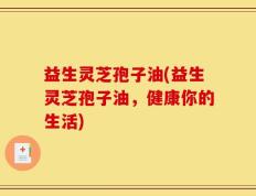 益生灵芝孢子油(益生灵芝孢子油，健康你的生活)