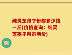 纯灵芝孢子粉都多少钱一斤(价格查询：纯灵芝孢子粉市场价)