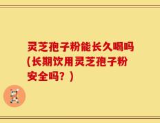 灵芝孢子粉能长久喝吗(长期饮用灵芝孢子粉安全吗？)