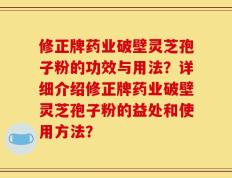 修正牌药业破壁灵芝孢子粉的功效与用法？详细介绍修正牌药业破壁灵芝孢子粉的益处和使用方法？