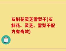 石斛花灵芝雪梨干(石斛花、灵芝、雪梨干配方有奇效)