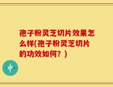 孢子粉灵芝切片效果怎么样(孢子粉灵芝切片的功效如何？)