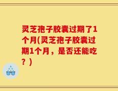 灵芝孢子胶囊过期了1个月(灵芝孢子胶囊过期1个月，是否还能吃？)