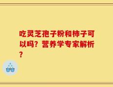 吃灵芝孢子粉和柿子可以吗？营养学专家解析？