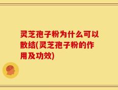灵芝孢子粉为什么可以散结(灵芝孢子粉的作用及功效)