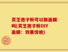 灵芝孢子粉可以做面膜吗(灵芝孢子粉DIY面膜：效果惊艳)