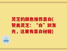 灵芝的颜色推荐显白(赞美灵芝：“白”到发光，这里有显白秘籍)