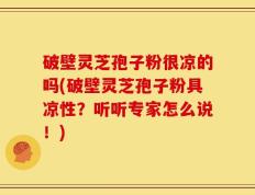 破壁灵芝孢子粉很凉的吗(破壁灵芝孢子粉具凉性？听听专家怎么说！)