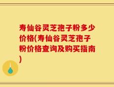 寿仙谷灵芝孢子粉多少价格(寿仙谷灵芝孢子粉价格查询及购买指南)