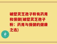 破壁灵芝孢子粉有药用和保健(破壁灵芝孢子粉：药用与保健的健康之选)