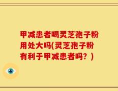 甲减患者喝灵芝孢子粉用处大吗(灵芝孢子粉有利于甲减患者吗？)