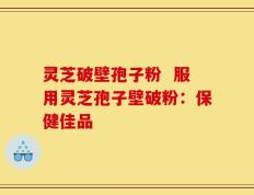 灵芝破壁孢子粉  服用灵芝孢子壁破粉：保健佳品