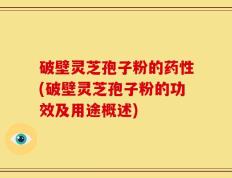 破壁灵芝孢子粉的药性(破壁灵芝孢子粉的功效及用途概述)