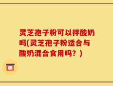 灵芝孢子粉可以拌酸奶吗(灵芝孢子粉适合与酸奶混合食用吗？)