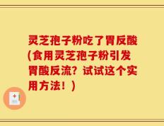 灵芝孢子粉吃了胃反酸(食用灵芝孢子粉引发胃酸反流？试试这个实用方法！)
