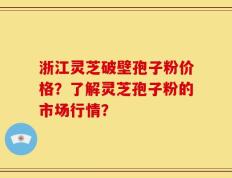 浙江灵芝破壁孢子粉价格？了解灵芝孢子粉的市场行情？